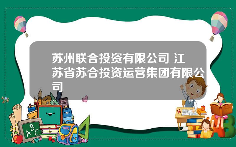 苏州联合投资有限公司 江苏省苏合投资运营集团有限公司